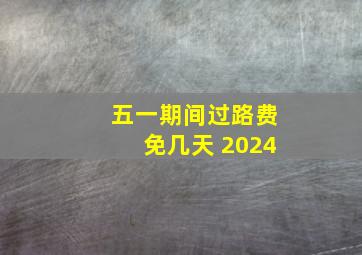 五一期间过路费免几天 2024